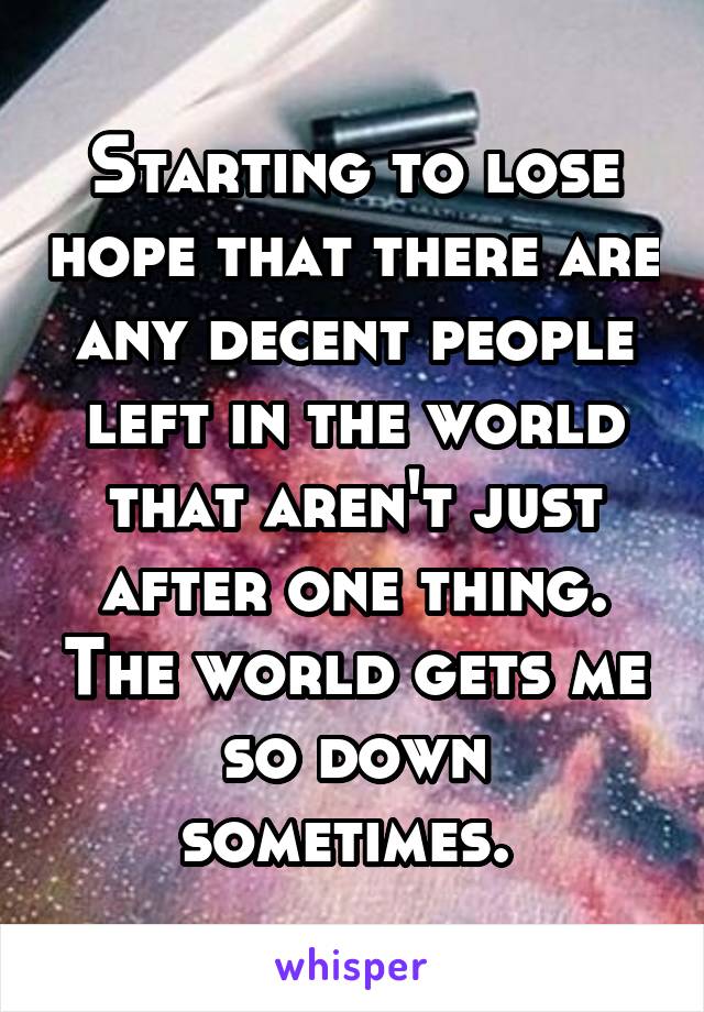 Starting to lose hope that there are any decent people left in the world that aren't just after one thing. The world gets me so down sometimes. 