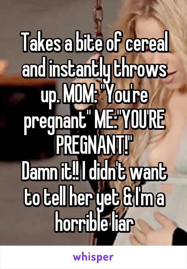 Takes a bite of cereal and instantly throws up. MOM: "You're pregnant" ME:"YOU'RE PREGNANT!"
Damn it!! I didn't want to tell her yet & I'm a horrible liar