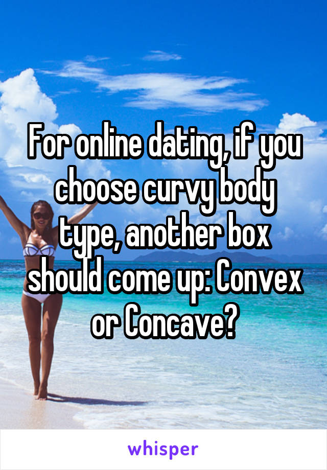 For online dating, if you choose curvy body type, another box should come up: Convex or Concave?