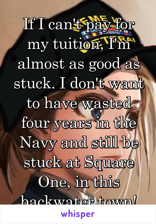 If I can't pay for my tuition, I'm almost as good as stuck. I don't want to have wasted four years in the Navy and still be stuck at Square One, in this backwater town!