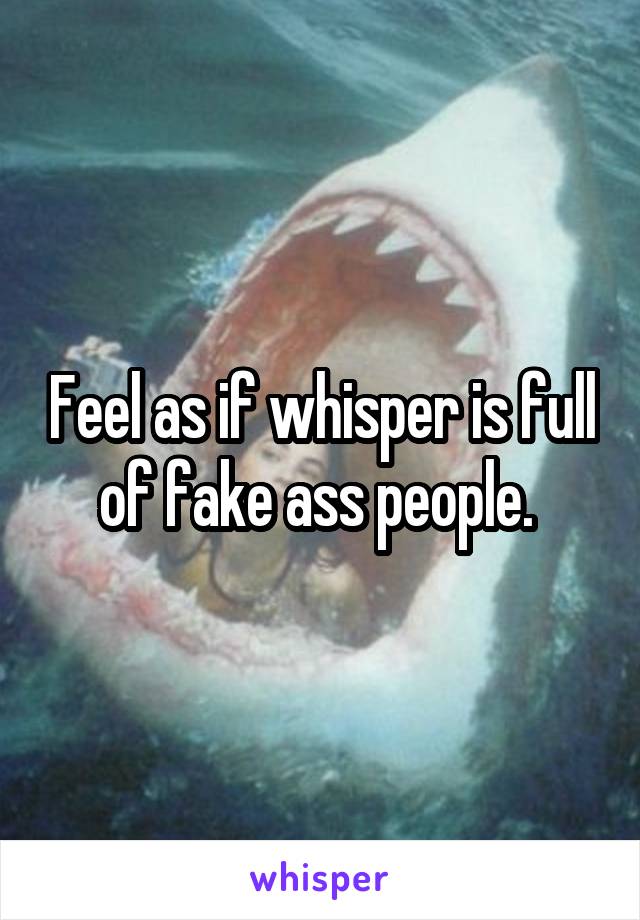 Feel as if whisper is full of fake ass people. 