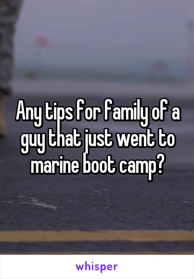 Any tips for family of a guy that just went to marine boot camp?