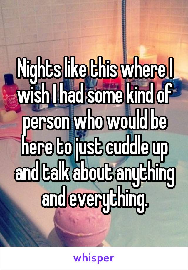 Nights like this where I wish I had some kind of person who would be here to just cuddle up and talk about anything and everything.