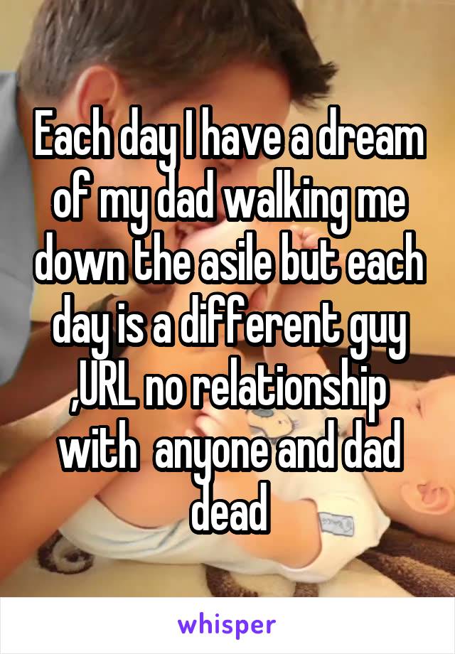 Each day I have a dream of my dad walking me down the asile but each day is a different guy ,URL no relationship with  anyone and dad dead