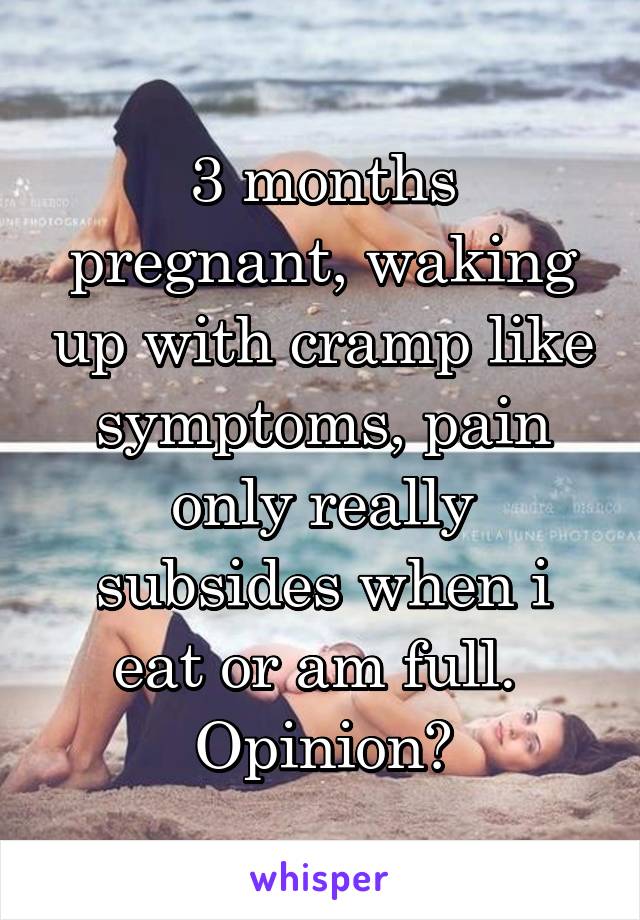 3 months pregnant, waking up with cramp like symptoms, pain only really subsides when i eat or am full. 
Opinion?