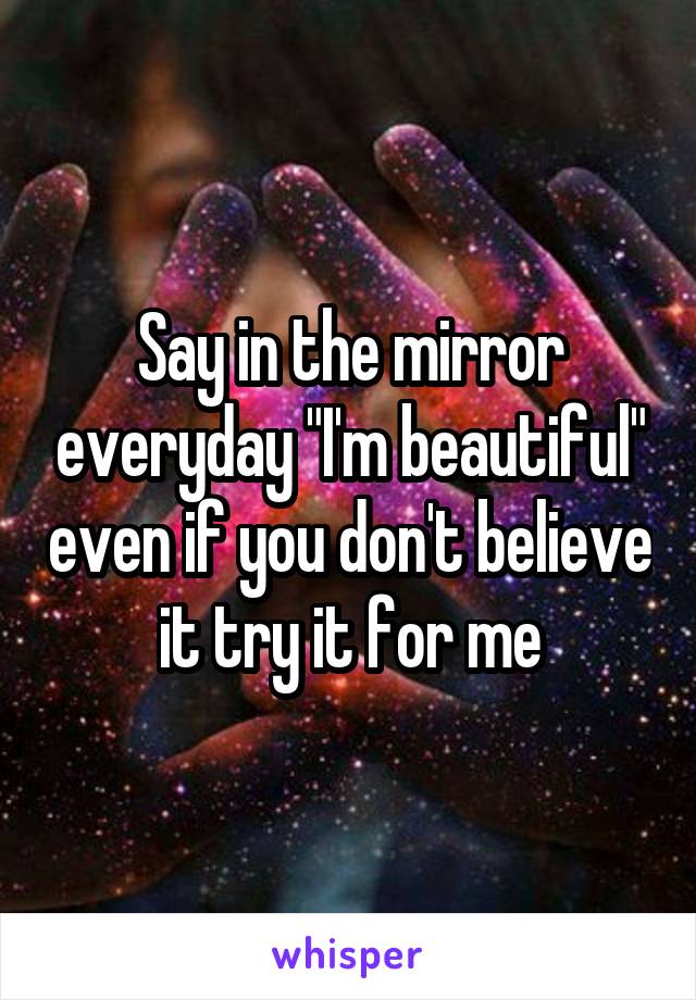 Say in the mirror everyday "I'm beautiful" even if you don't believe it try it for me