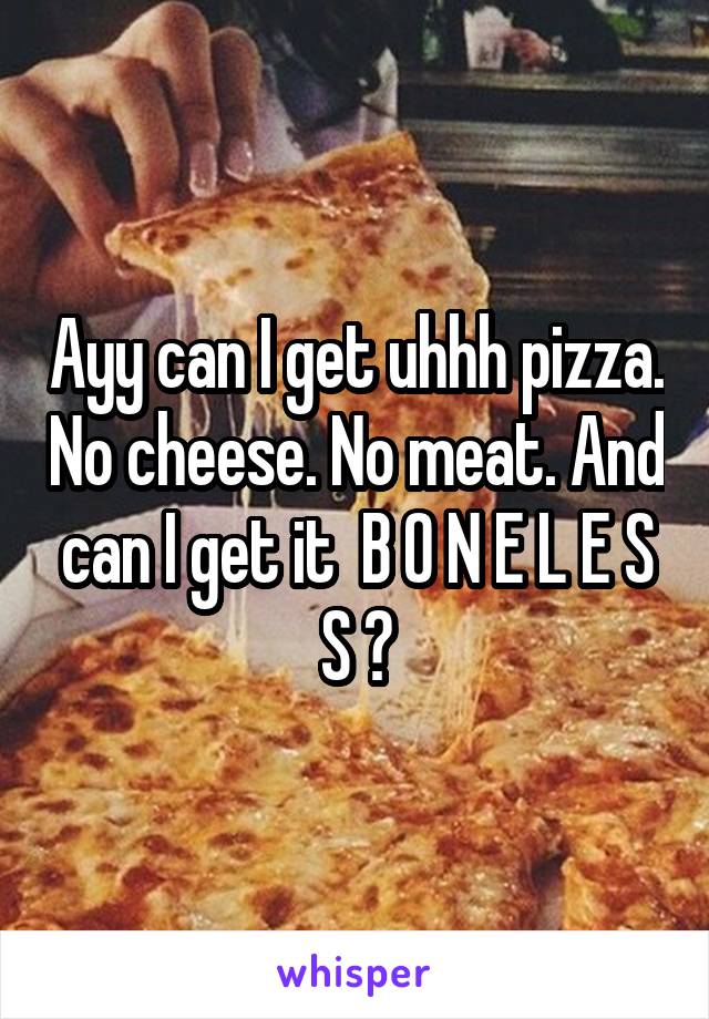 Ayy can I get uhhh pizza. No cheese. No meat. And can I get it  B O N E L E S S ?