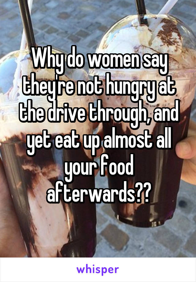 Why do women say they're not hungry at the drive through, and yet eat up almost all your food afterwards??
