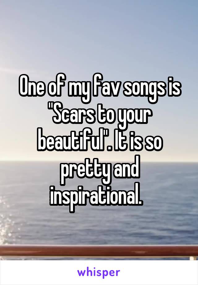 One of my fav songs is "Scars to your beautiful". It is so pretty and inspirational.  