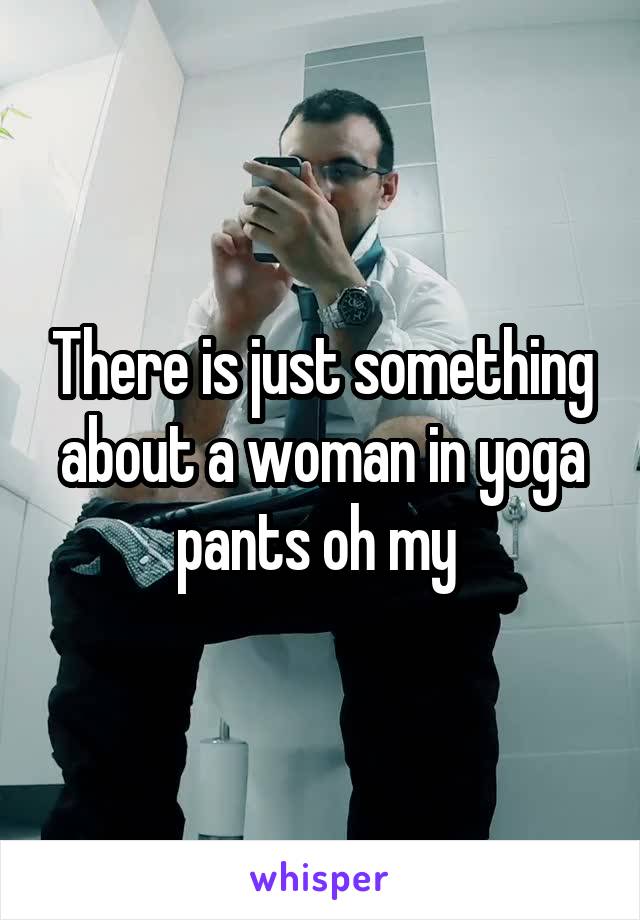 There is just something about a woman in yoga pants oh my 