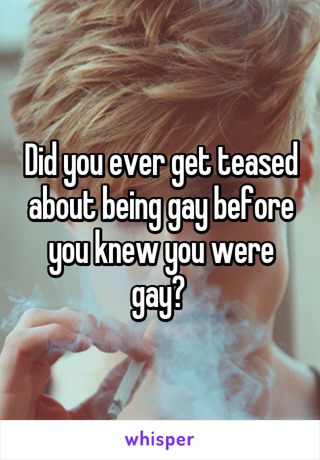 Did you ever get teased about being gay before you knew you were gay? 