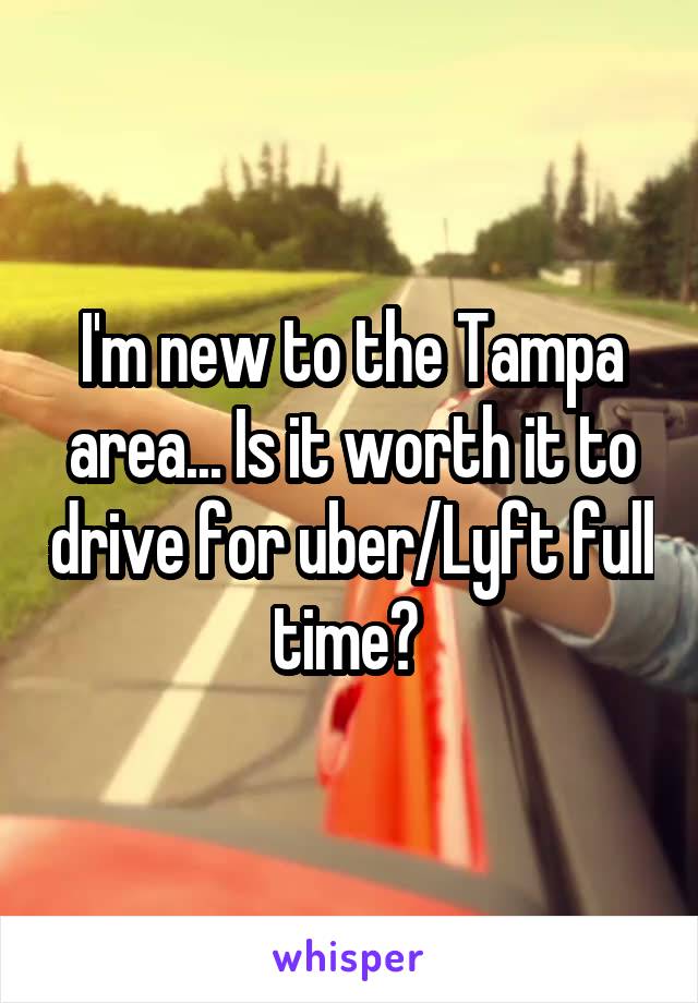 I'm new to the Tampa area... Is it worth it to drive for uber/Lyft full time? 