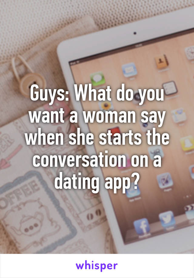 Guys: What do you want a woman say when she starts the conversation on a dating app?