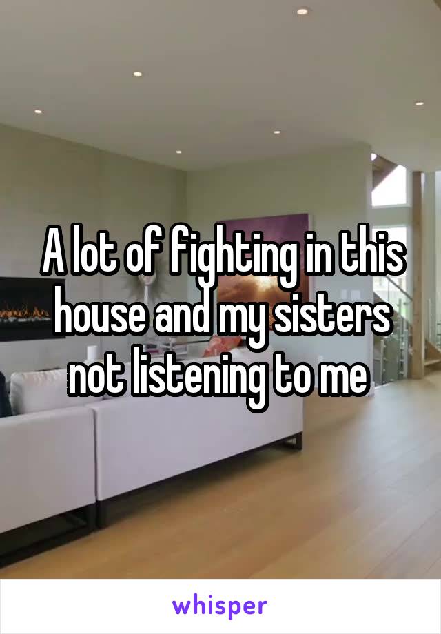 A lot of fighting in this house and my sisters not listening to me 