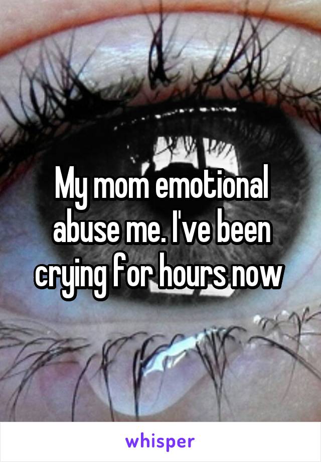 My mom emotional abuse me. I've been crying for hours now 