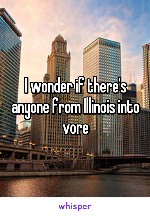 I wonder if there's anyone from Illinois into vore