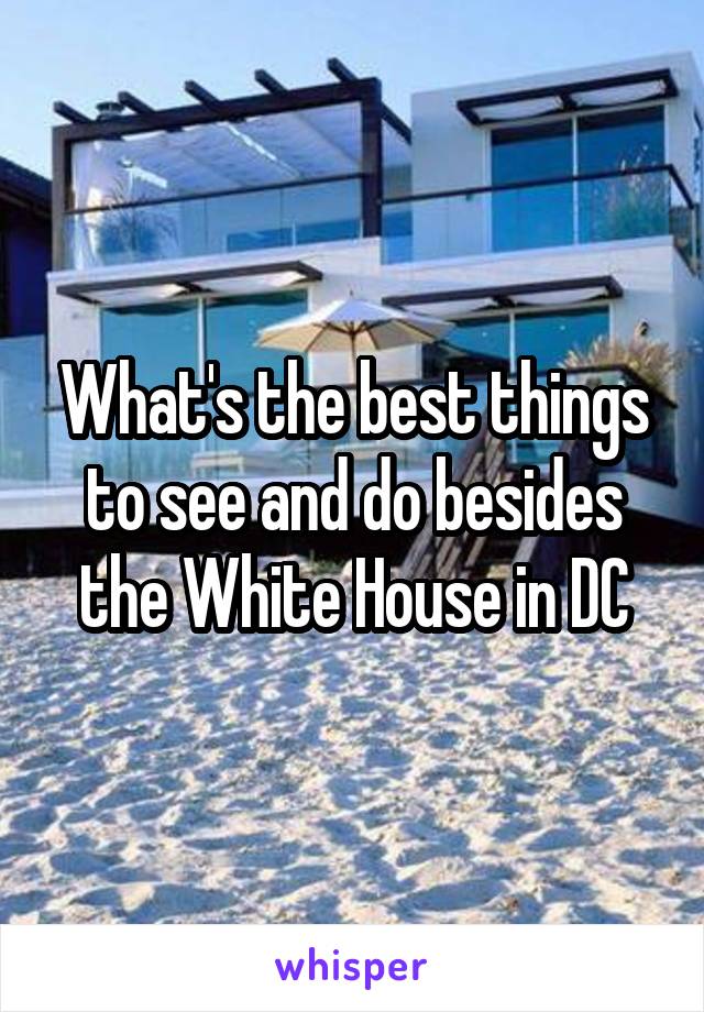 What's the best things to see and do besides the White House in DC