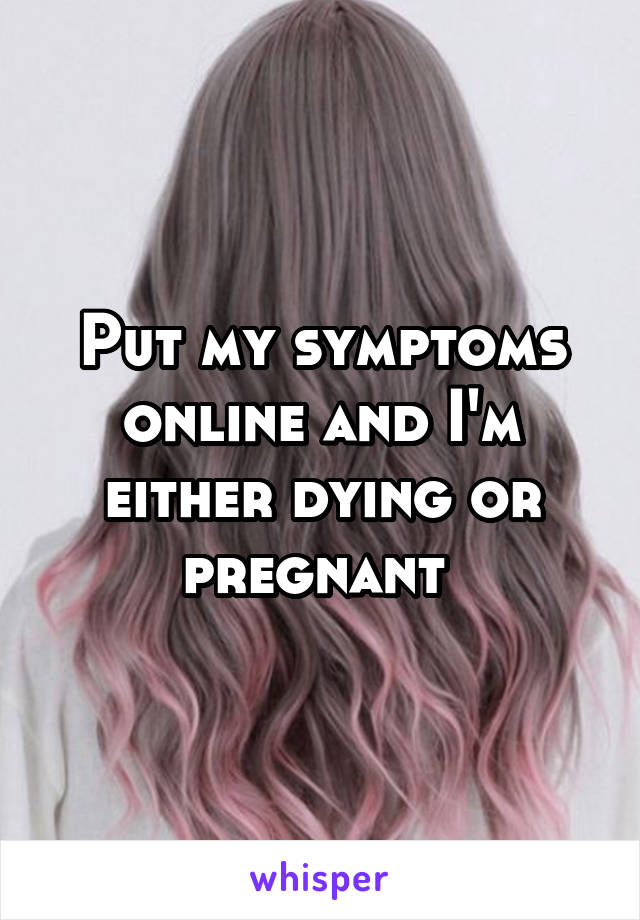 Put my symptoms online and I'm either dying or pregnant 