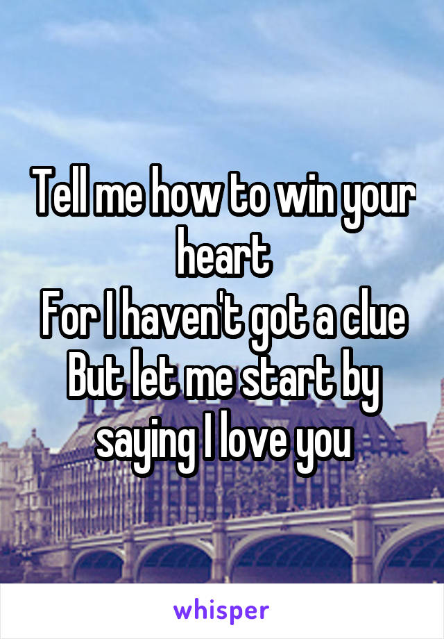 Tell me how to win your heart
For I haven't got a clue
But let me start by saying I love you