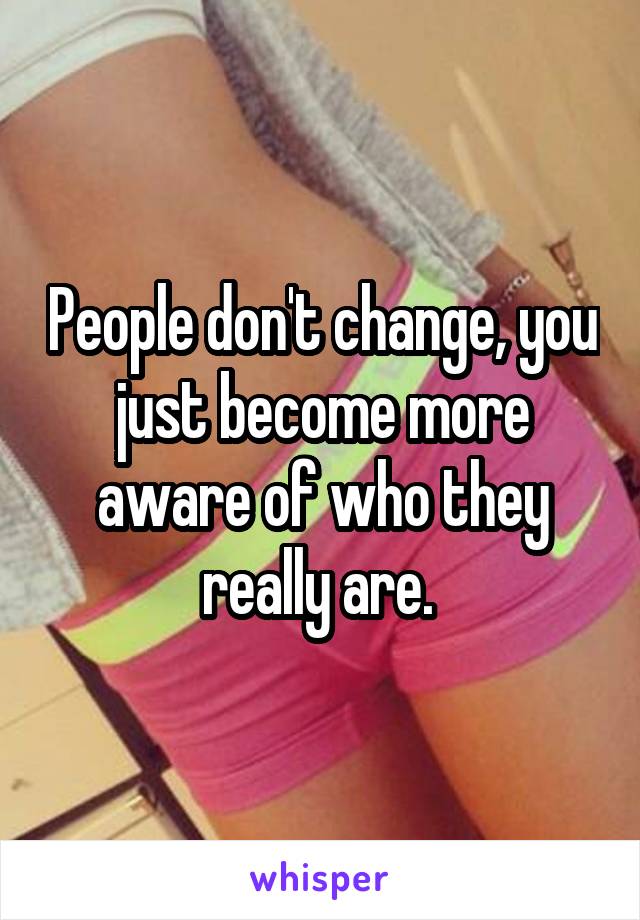 People don't change, you just become more aware of who they really are. 