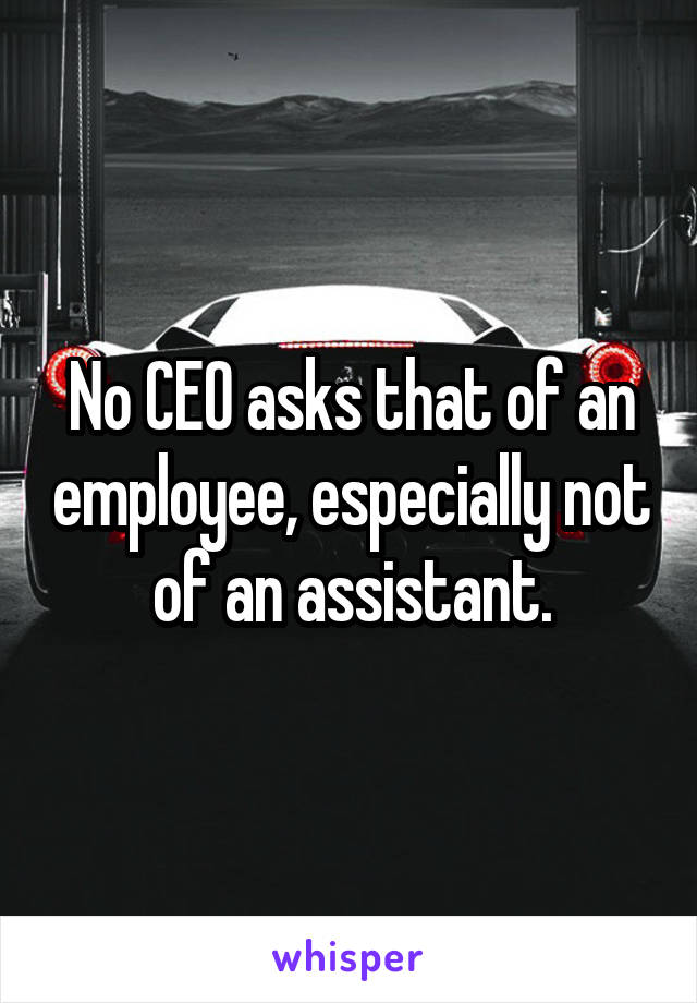 No CEO asks that of an employee, especially not of an assistant.