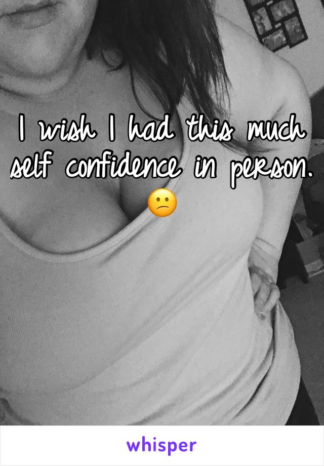 I wish I had this much self confidence in person. 😕