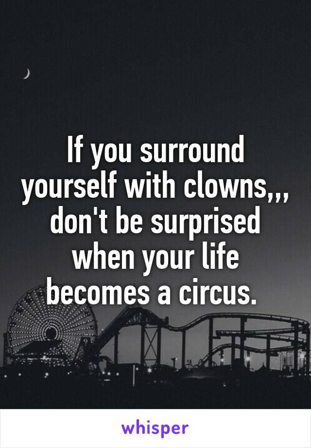 If you surround yourself with clowns,,, don't be surprised when your life becomes a circus. 