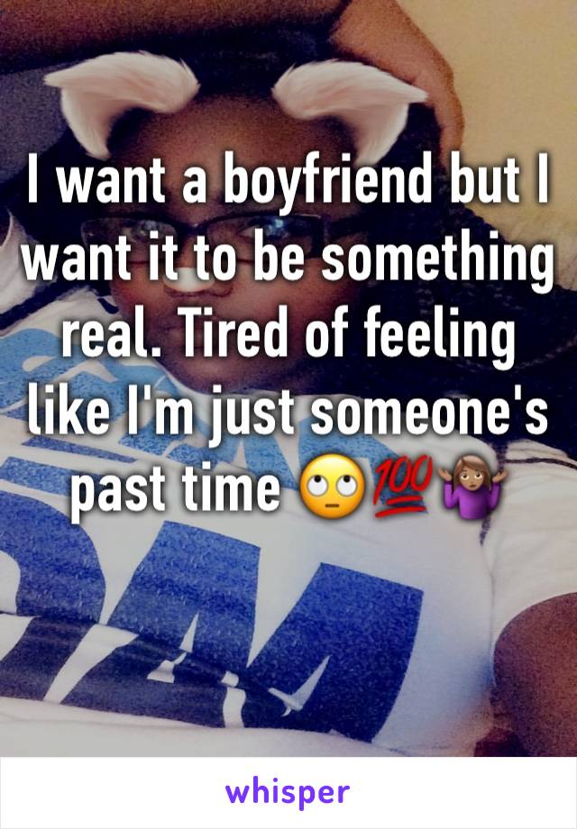 I want a boyfriend but I want it to be something real. Tired of feeling like I'm just someone's past time 🙄💯🤷🏽‍♀️