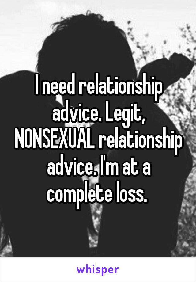 I need relationship advice. Legit, NONSEXUAL relationship advice. I'm at a complete loss. 