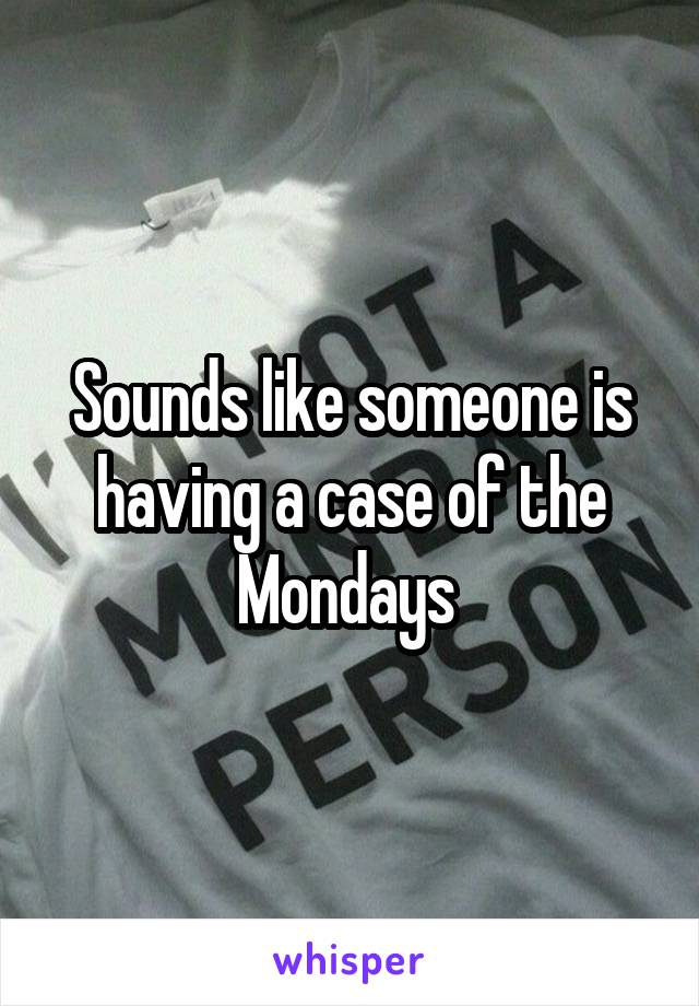 Sounds like someone is having a case of the Mondays 