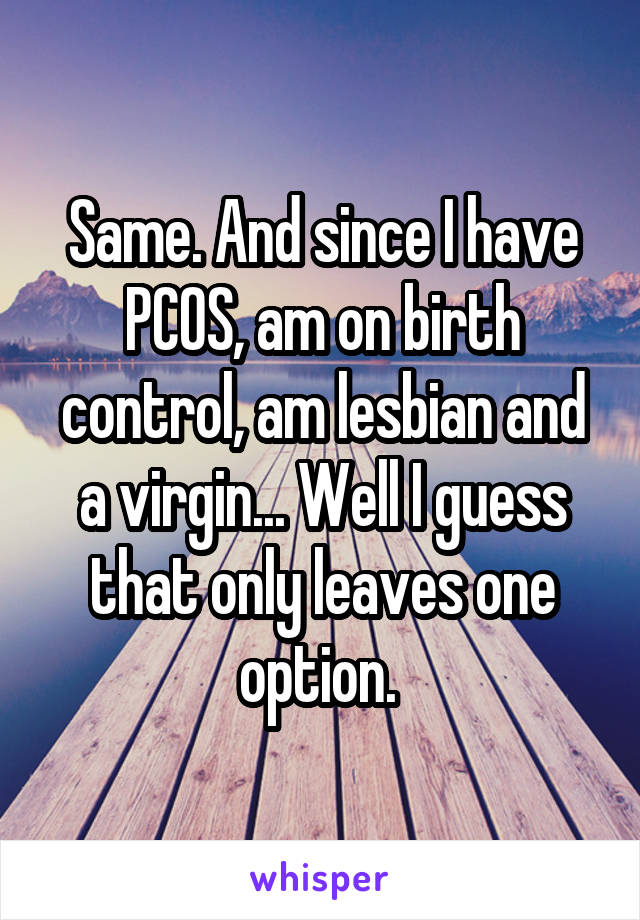 Same. And since I have PCOS, am on birth control, am lesbian and a virgin... Well I guess that only leaves one option. 