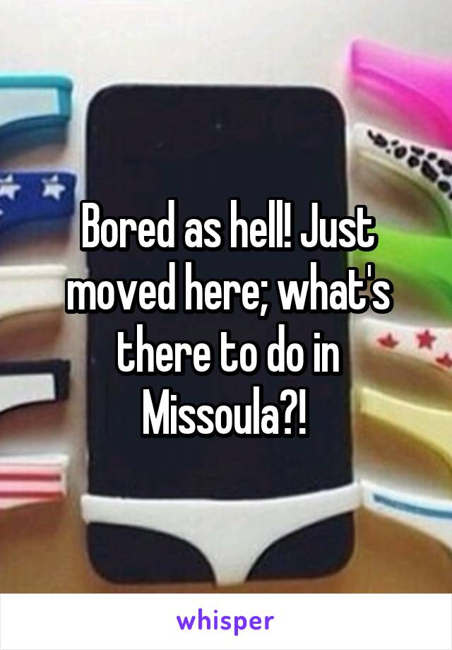 Bored as hell! Just moved here; what's there to do in Missoula?! 