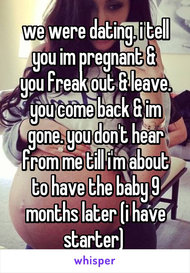 we were dating. i tell you im pregnant & 
you freak out & leave. you come back & im gone. you don't hear from me till i'm about to have the baby 9 months later (i have starter) 