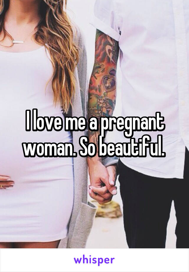 I love me a pregnant woman. So beautiful. 