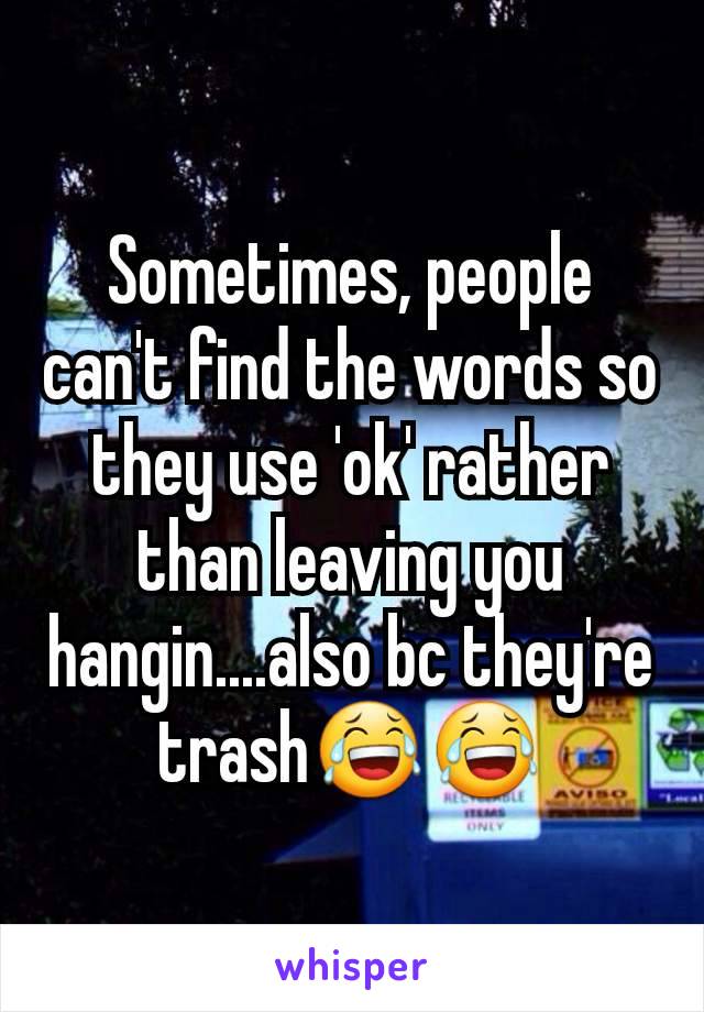 Sometimes, people can't find the words so they use 'ok' rather than leaving you hangin....also bc they're trash😂😂