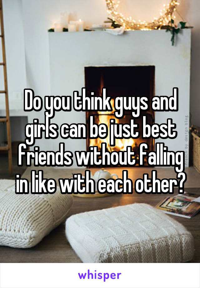 Do you think guys and girls can be just best friends without falling in like with each other?