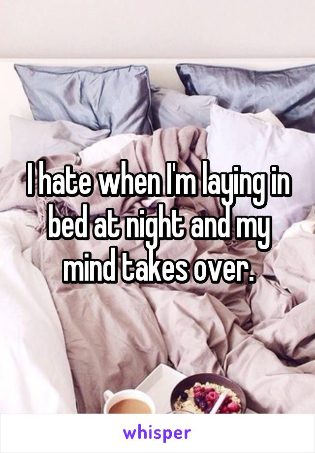 I hate when I'm laying in bed at night and my mind takes over.