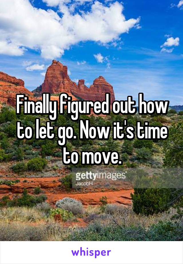 Finally figured out how to let go. Now it's time to move.