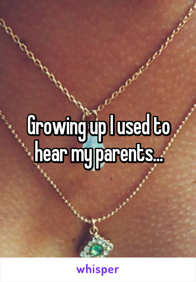 Growing up I used to hear my parents...