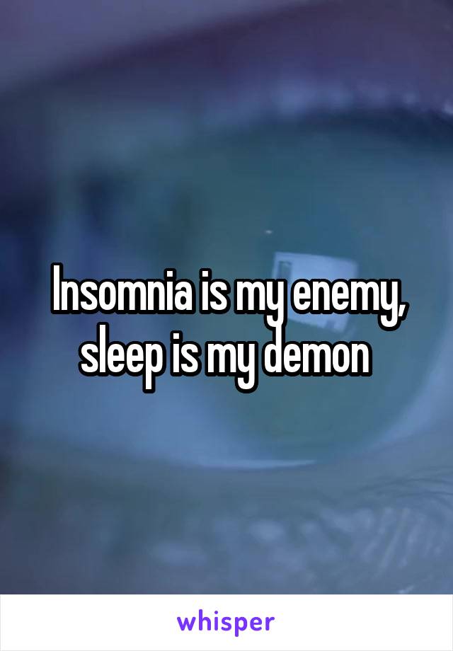 Insomnia is my enemy, sleep is my demon 