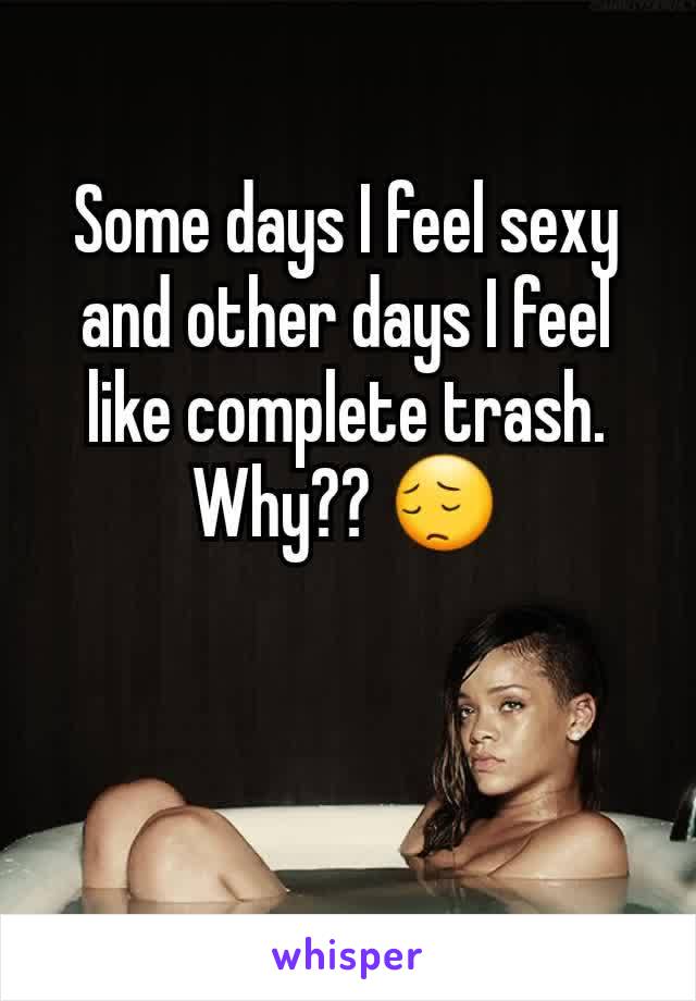 Some days I feel sexy and other days I feel like complete trash. Why?? 😔