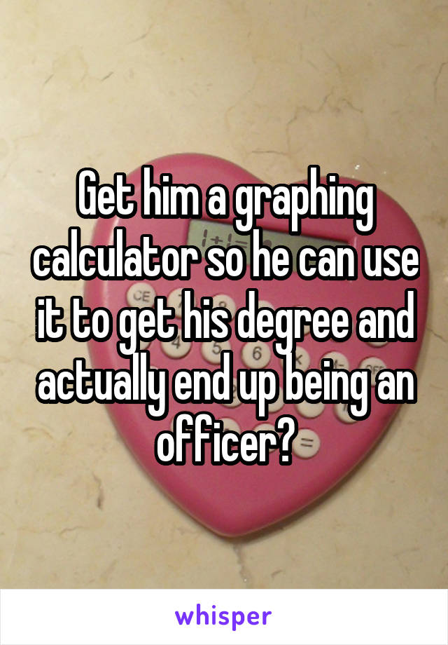 Get him a graphing calculator so he can use it to get his degree and actually end up being an officer?