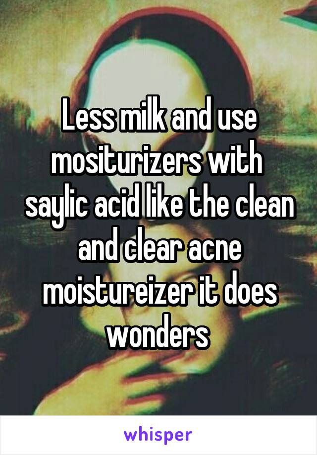 Less milk and use mositurizers with  saylic acid like the clean and clear acne moistureizer it does wonders 