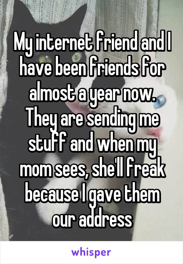 My internet friend and I have been friends for almost a year now. They are sending me stuff and when my mom sees, she'll freak because I gave them our address