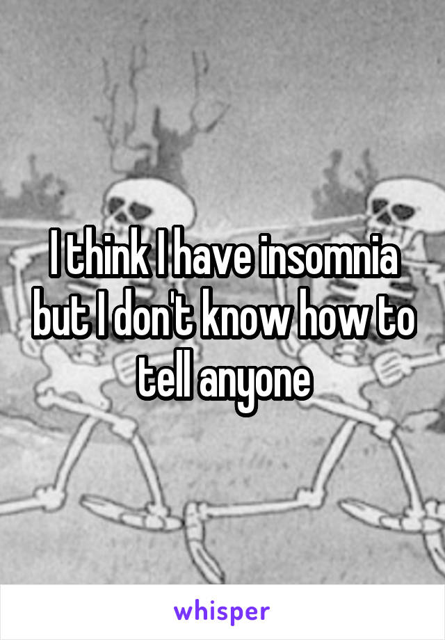 I think I have insomnia but I don't know how to tell anyone