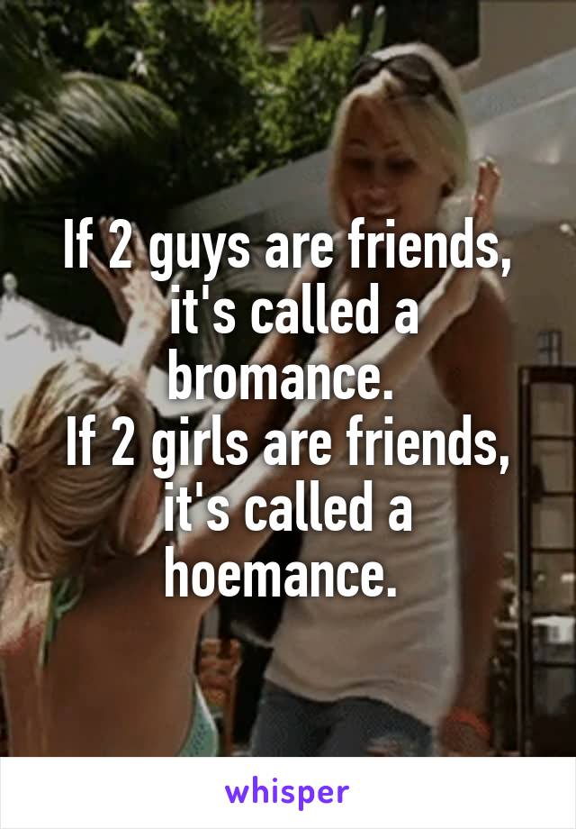 If 2 guys are friends,
 it's called a bromance. 
If 2 girls are friends,
it's called a hoemance. 