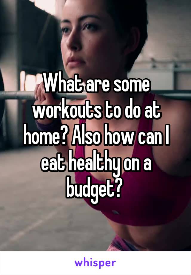 What are some workouts to do at home? Also how can I eat healthy on a budget? 