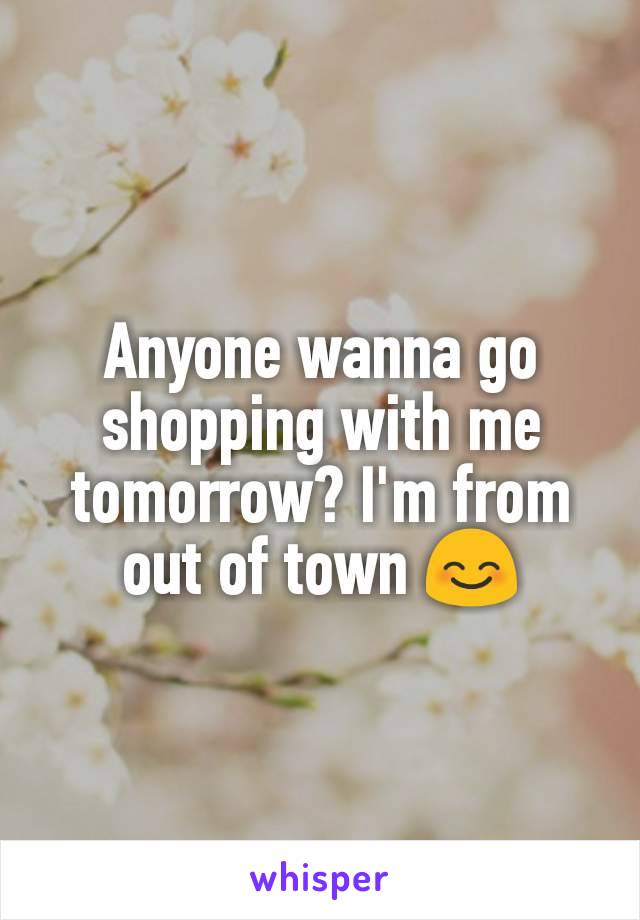 Anyone wanna go shopping with me tomorrow? I'm from out of town 😊