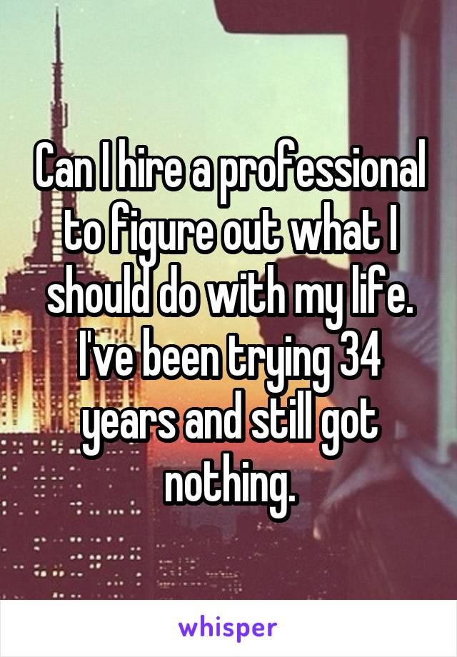 Can I hire a professional to figure out what I should do with my life. I've been trying 34 years and still got nothing.