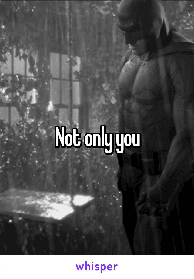 Not only you